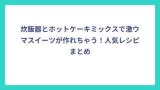 炊飯器とホットケーキミックスで激ウマスイーツが作れちゃう！人気レシピまとめ