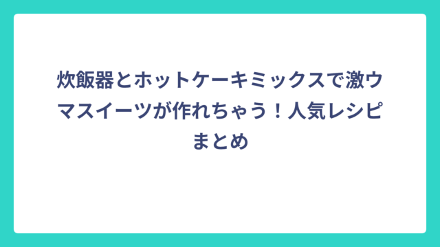 炊飯器とホットケーキミックスで激ウマスイーツが作れちゃう！人気レシピまとめ