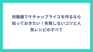 炊飯器でケチャップライスを作るなら知っておきたい！失敗しないコツと人気レシピのすべて