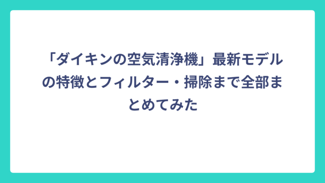 「ダイキンの空気清浄機」最新モデルの特徴とフィルター・掃除まで全部まとめてみた