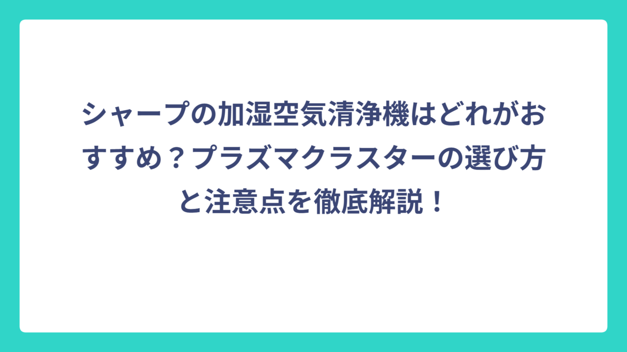 シャープの加湿空気清浄機はどれがおすすめ？プラズマクラスターの選び方と注意点を徹底解説！