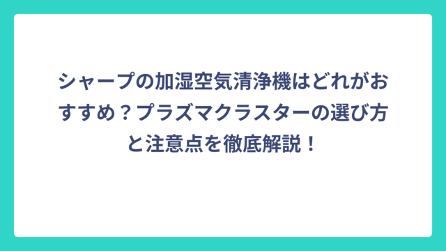 シャープの加湿空気清浄機はどれがおすすめ？プラズマクラスターの選び方と注意点を徹底解説！
