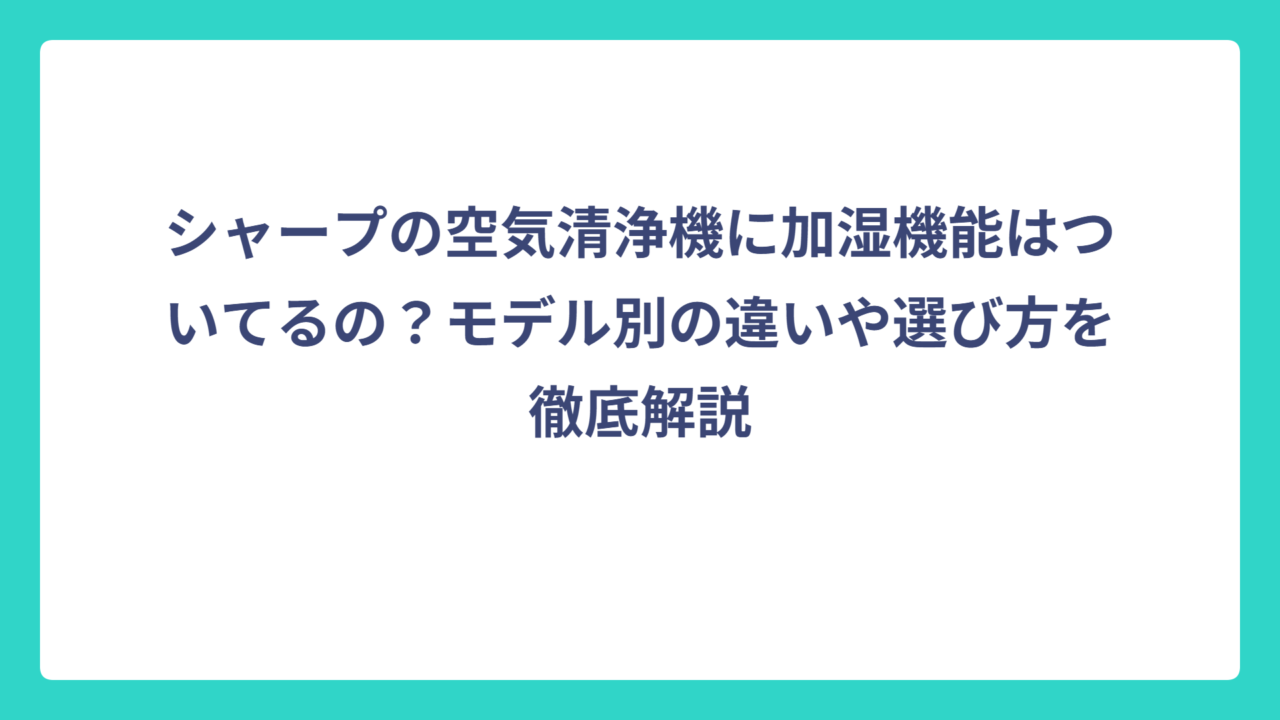 シャープの空気清浄機に加湿機能はついてるの？モデル別の違いや選び方を徹底解説
