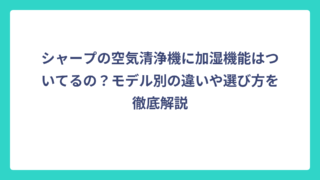 シャープの空気清浄機に加湿機能はついてるの？モデル別の違いや選び方を徹底解説