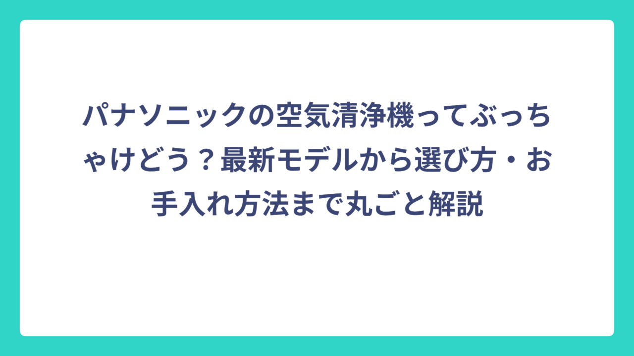 パナソニックの空気清浄機ってぶっちゃけどう？最新モデルから選び方・お手入れ方法まで丸ごと解説