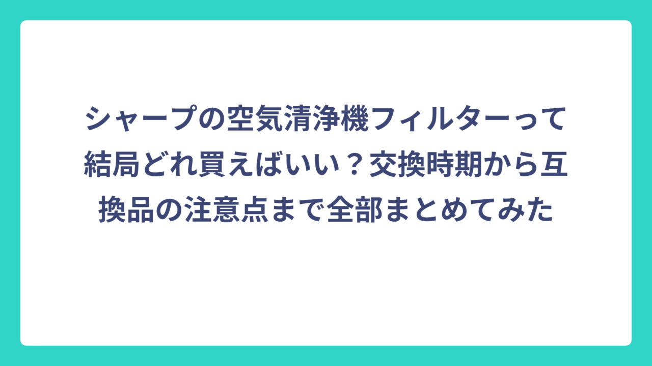 シャープの空気清浄機フィルターって結局どれ買えばいい？交換時期から互換品の注意点まで全部まとめてみた
