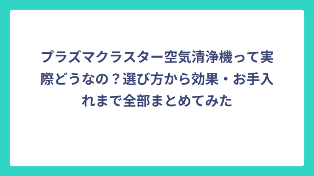 プラズマクラスター空気清浄機って実際どうなの？選び方から効果・お手入れまで全部まとめてみた