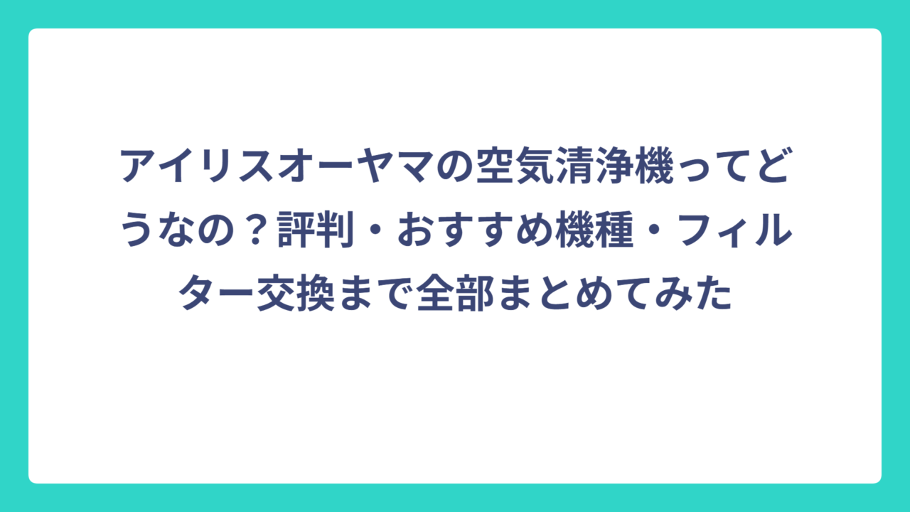 アイリスオーヤマの空気清浄機ってどうなの？評判・おすすめ機種・フィルター交換まで全部まとめてみた