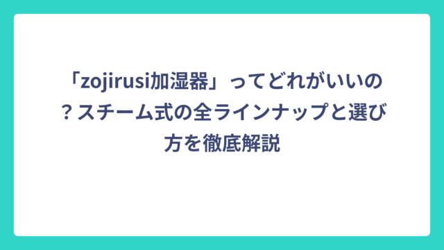 「zojirusi加湿器」ってどれがいいの？スチーム式の全ラインナップと選び方を徹底解説