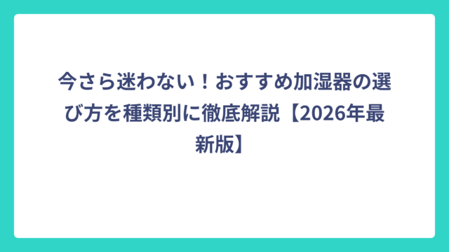 今さら迷わない！おすすめ加湿器の選び方を種類別に徹底解説【2026年最新版】