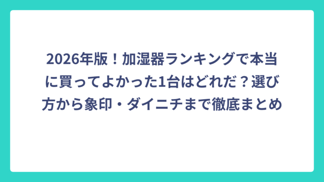 2026年版！加湿器ランキングで本当に買ってよかった1台はどれだ？選び方から象印・ダイニチまで徹底まとめ