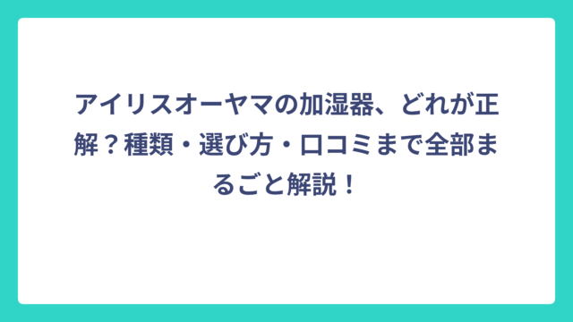 アイリスオーヤマの加湿器、どれが正解？種類・選び方・口コミまで全部まるごと解説！