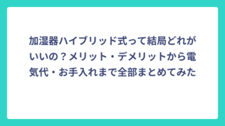 加湿器ハイブリッド式って結局どれがいいの？メリット・デメリットから電気代・お手入れまで全部まとめてみた