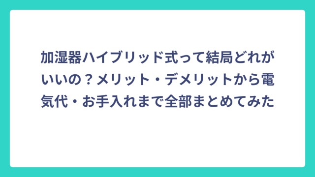 加湿器ハイブリッド式って結局どれがいいの？メリット・デメリットから電気代・お手入れまで全部まとめてみた