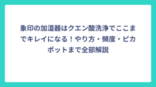 象印の加湿器はクエン酸洗浄でここまでキレイになる！やり方・頻度・ピカポットまで全部解説