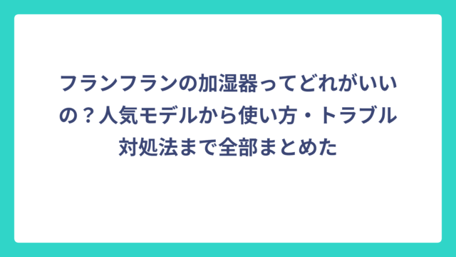 フランフランの加湿器ってどれがいいの？人気モデルから使い方・トラブル対処法まで全部まとめた
