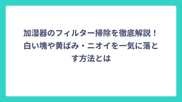 加湿器のフィルター掃除を徹底解説！白い塊や黄ばみ・ニオイを一気に落とす方法とは