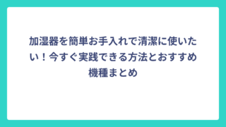 加湿器を簡単お手入れで清潔に使いたい！今すぐ実践できる方法とおすすめ機種まとめ