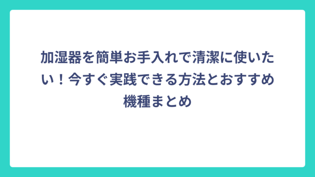 加湿器を簡単お手入れで清潔に使いたい！今すぐ実践できる方法とおすすめ機種まとめ