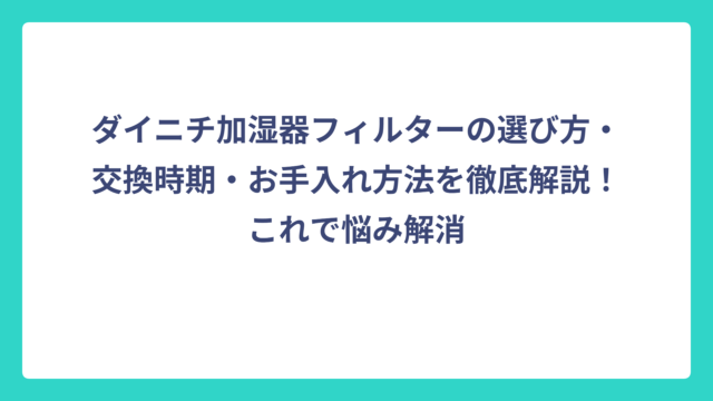 ダイニチ加湿器フィルターの選び方・交換時期・お手入れ方法を徹底解説！これで悩み解消