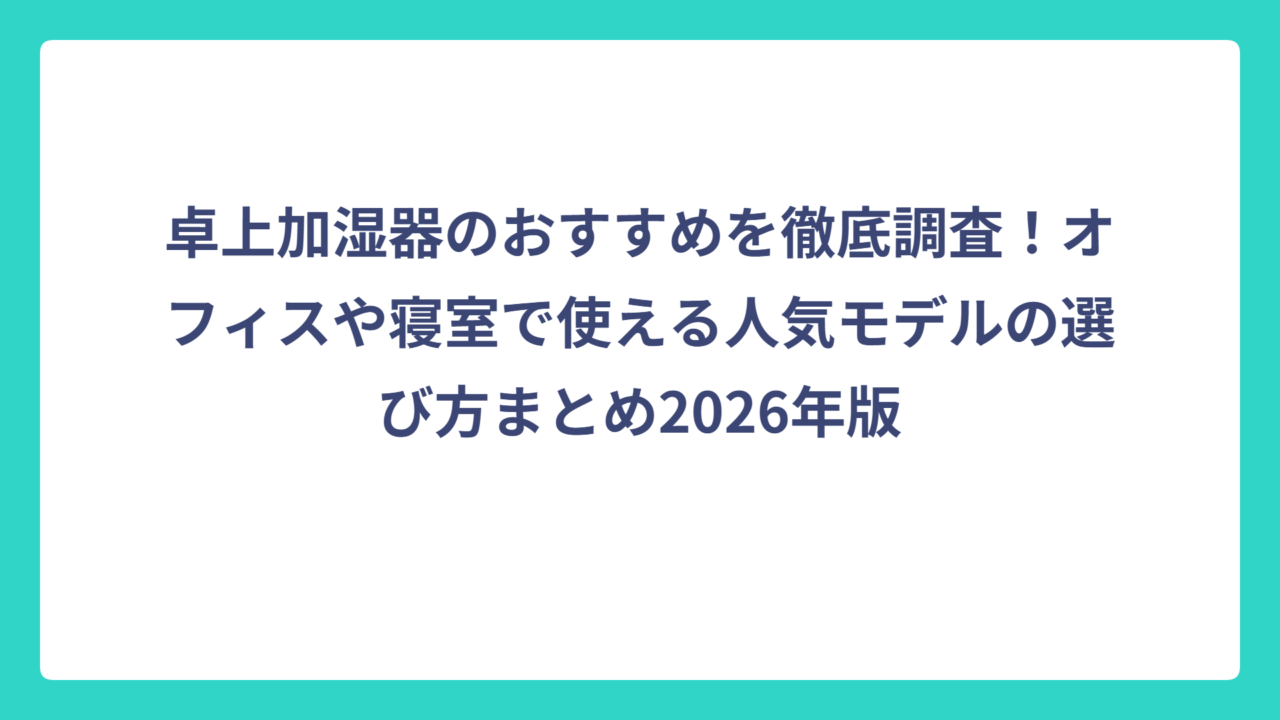 卓上加湿器のおすすめを徹底調査！オフィスや寝室で使える人気モデルの選び方まとめ2026年版