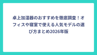 卓上加湿器のおすすめを徹底調査！オフィスや寝室で使える人気モデルの選び方まとめ2026年版