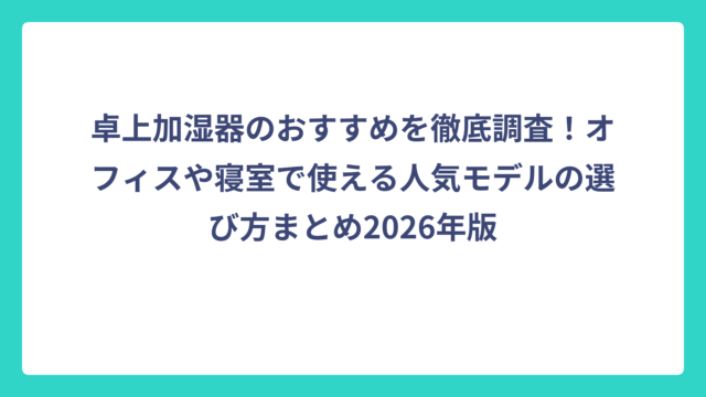 卓上加湿器のおすすめを徹底調査！オフィスや寝室で使える人気モデルの選び方まとめ2026年版