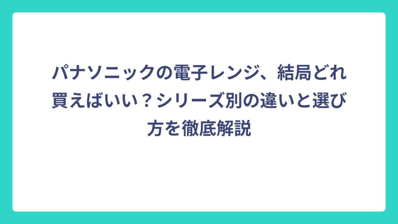 パナソニックの電子レンジ、結局どれ買えばいい？シリーズ別の違いと選び方を徹底解説
