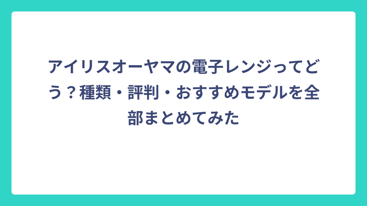 アイリスオーヤマの電子レンジってどう？種類・評判・おすすめモデルを全部まとめてみた