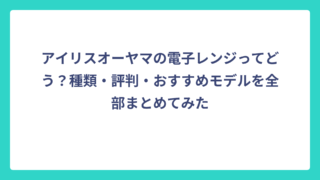 アイリスオーヤマの電子レンジってどう？種類・評判・おすすめモデルを全部まとめてみた