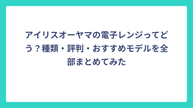 アイリスオーヤマの電子レンジってどう？種類・評判・おすすめモデルを全部まとめてみた
