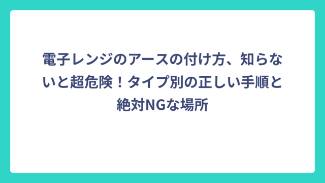 電子レンジのアースの付け方、知らないと超危険！タイプ別の正しい手順と絶対NGな場所