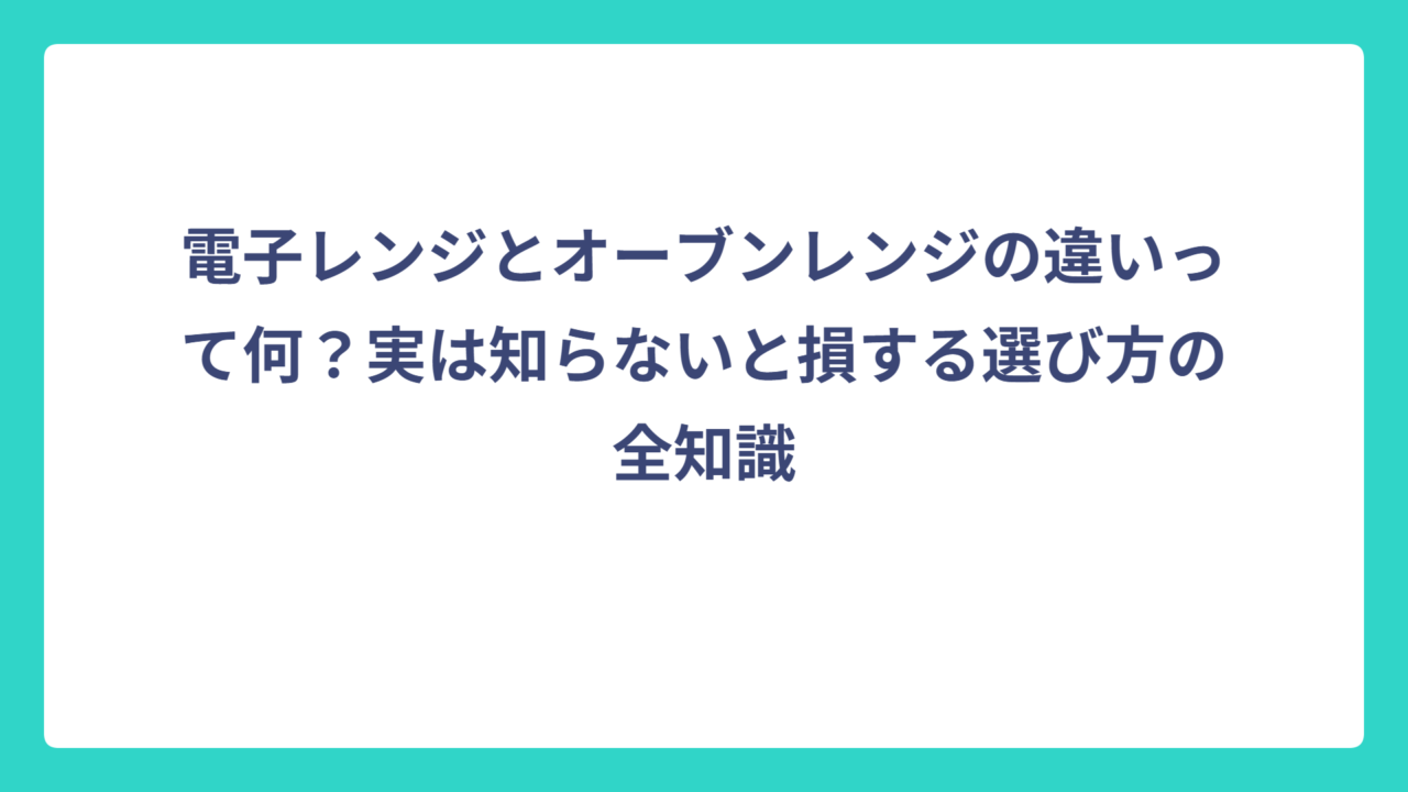 電子レンジとオーブンレンジの違いって何？実は知らないと損する選び方の全知識
