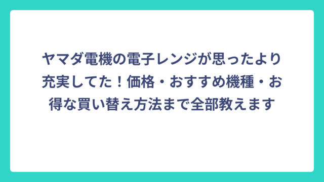 ヤマダ電機の電子レンジが思ったより充実してた！価格・おすすめ機種・お得な買い替え方法まで全部教えます