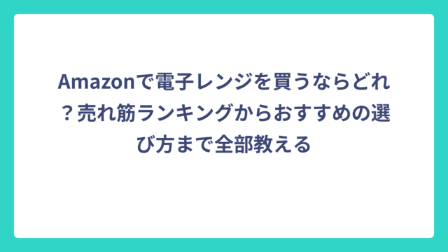 Amazonで電子レンジを買うならどれ？売れ筋ランキングからおすすめの選び方まで全部教える