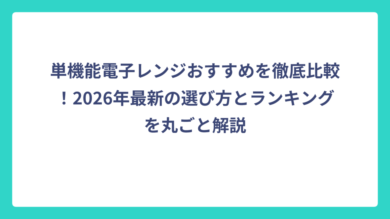 単機能電子レンジおすすめを徹底比較！2026年最新の選び方とランキングを丸ごと解説