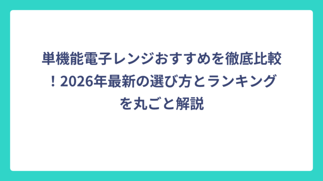 単機能電子レンジおすすめを徹底比較！2026年最新の選び方とランキングを丸ごと解説