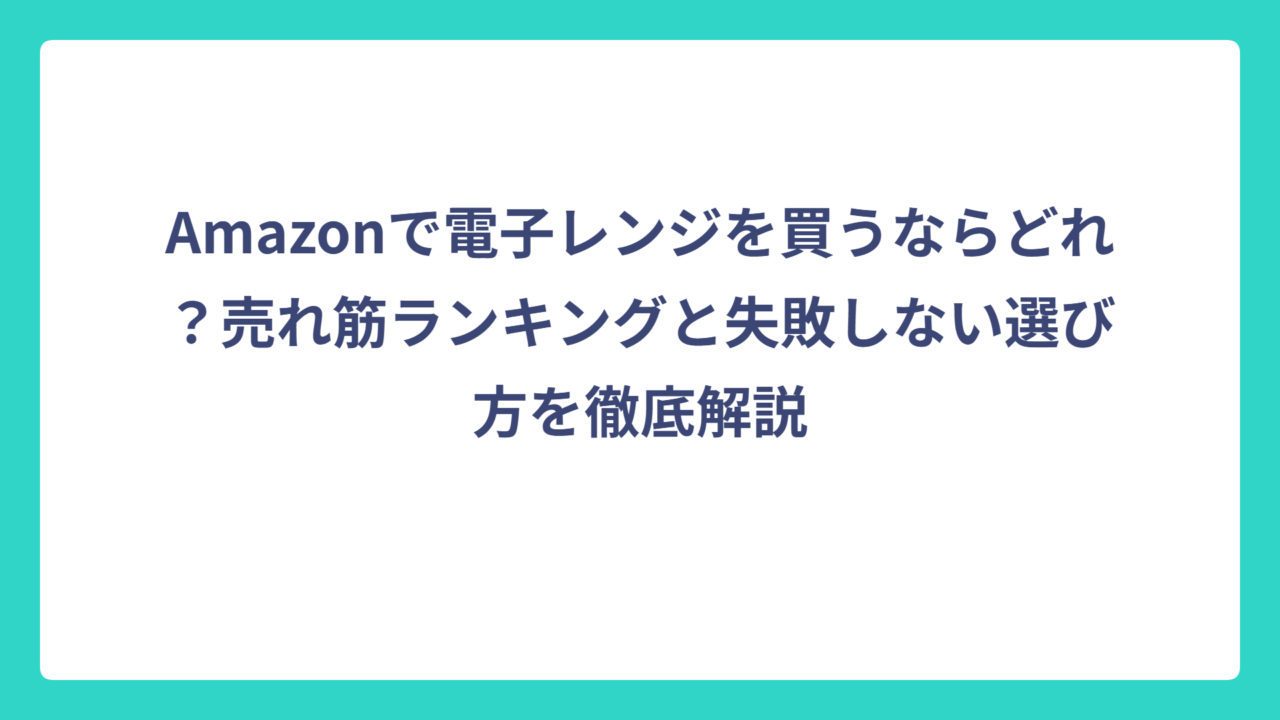 Amazonで電子レンジを買うならどれ？売れ筋ランキングと失敗しない選び方を徹底解説