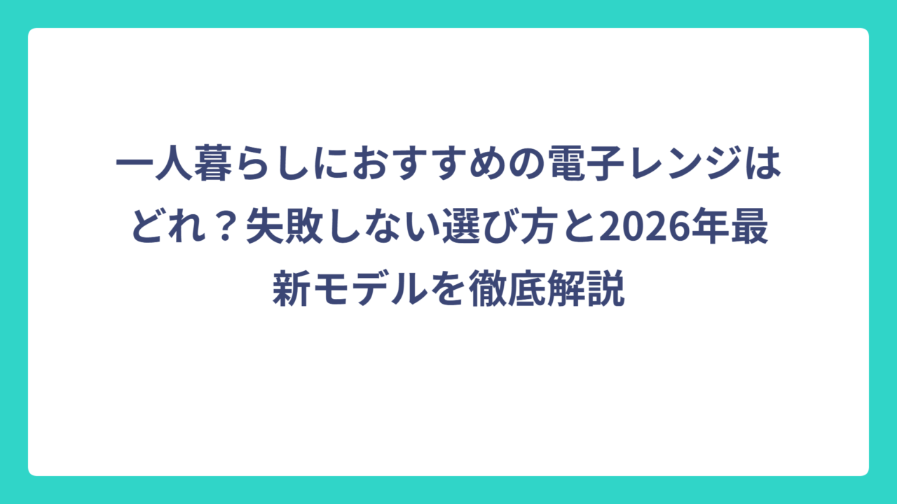 一人暮らしにおすすめの電子レンジはどれ？失敗しない選び方と2026年最新モデルを徹底解説