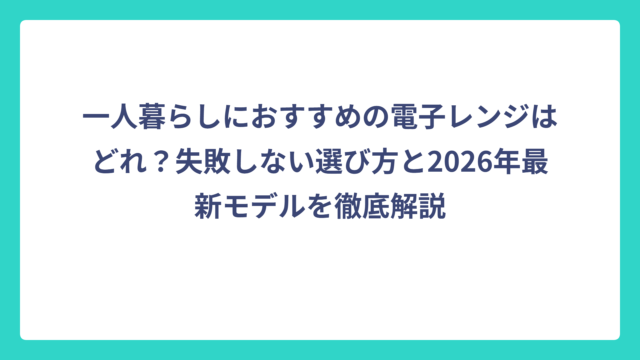一人暮らしにおすすめの電子レンジはどれ？失敗しない選び方と2026年最新モデルを徹底解説