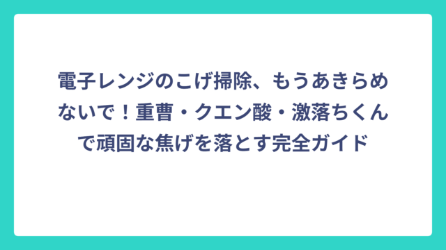 電子レンジのこげ掃除、もうあきらめないで！重曹・クエン酸・激落ちくんで頑固な焦げを落とす完全ガイド