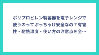 ポリプロピレン製容器を電子レンジで使うのってぶっちゃけ安全なの？有害性・耐熱温度・使い方の注意点を全部まとめてみた