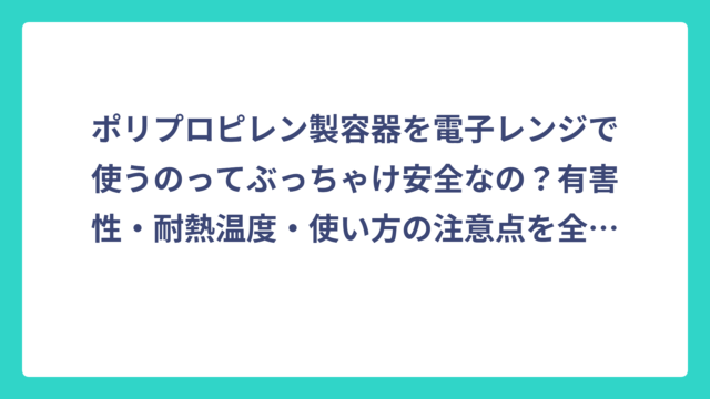 ポリプロピレン製容器を電子レンジで使うのってぶっちゃけ安全なの？有害性・耐熱温度・使い方の注意点を全部まとめてみた