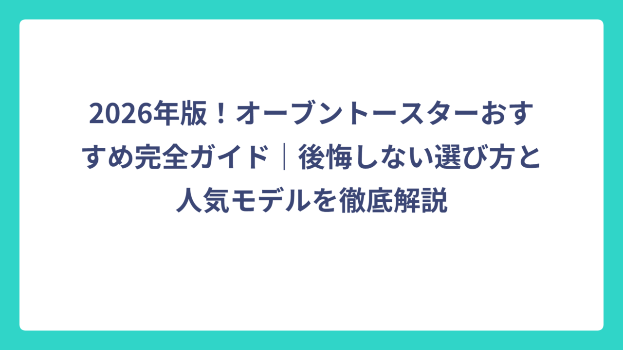 2026年版！オーブントースターおすすめ完全ガイド｜後悔しない選び方と人気モデルを徹底解説