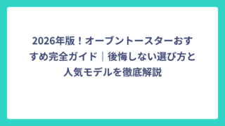 2026年版！オーブントースターおすすめ完全ガイド｜後悔しない選び方と人気モデルを徹底解説