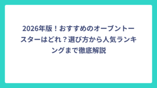 2026年版！おすすめのオーブントースターはどれ？選び方から人気ランキングまで徹底解説