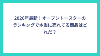 2026年最新！オーブントースターのランキングで本当に売れてる商品はどれだ？