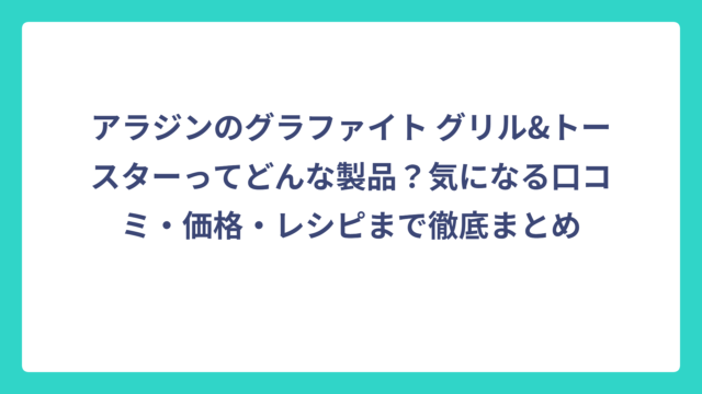 アラジンのグラファイト グリル&トースターってどんな製品？気になる口コミ・価格・レシピまで徹底まとめ