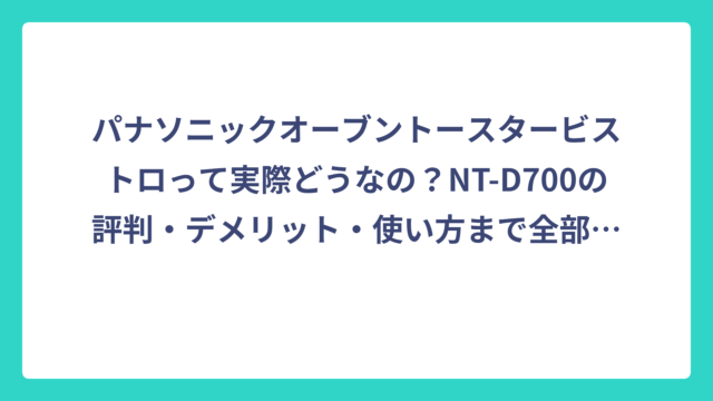 パナソニックオーブントースタービストロって実際どうなの？NT-D700の評判・デメリット・使い方まで全部調べてみた
