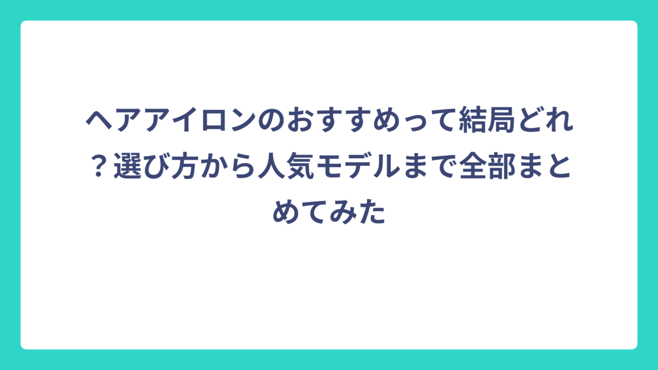 ヘアアイロンのおすすめって結局どれ？選び方から人気モデルまで全部まとめてみた